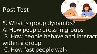 Post-Test
5. What is group dynamics?
A. How people dress in groups
B. How people behave and interact
within a group
C. How fast people walk
 