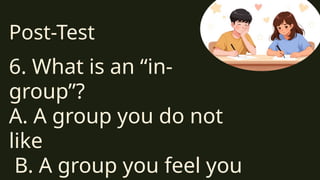 Post-Test
6. What is an “in-
group”?
A. A group you do not
like
B. A group you feel you
 