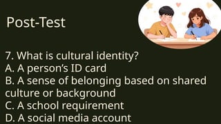 Post-Test
7. What is cultural identity?
A. A person’s ID card
B. A sense of belonging based on shared
culture or background
C. A school requirement
D. A social media account
 