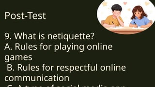 Post-Test
9. What is netiquette?
A. Rules for playing online
games
B. Rules for respectful online
communication
 