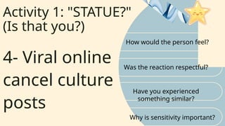 Activity 1: "STATUE?"
(Is that you?)
How would the person feel?
Was the reaction respectful?
4- Viral online
cancel culture
posts
Have you experienced
something similar?
Why is sensitivity important?
 