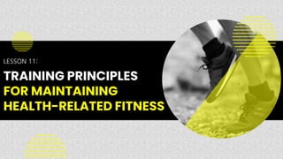 LESSON 11:
TRAINING PRINCIPLES
FOR MAINTAINING
HEALTH-RELATED FITNESS
 