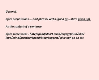 Gerunds: after prepositions ....and phrasal verbs (good  at ....she’s  given up)  As the subject of a sentence after some verbs - hate/spend/don’t mind/enjoy/finish/like/ love/mind/practise/spend/stop/suggest/ give up/ go on etc 