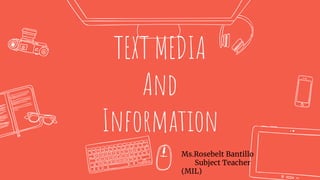 TEXT MEDIA
And
Information
Ms.Rosebelt Bantillo
Subject Teacher
(MIL)
 