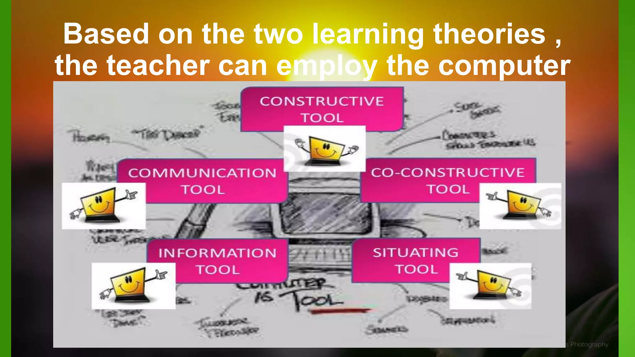 Based on the two learning theories ,
the teacher can employ the computer
as a/an :
 