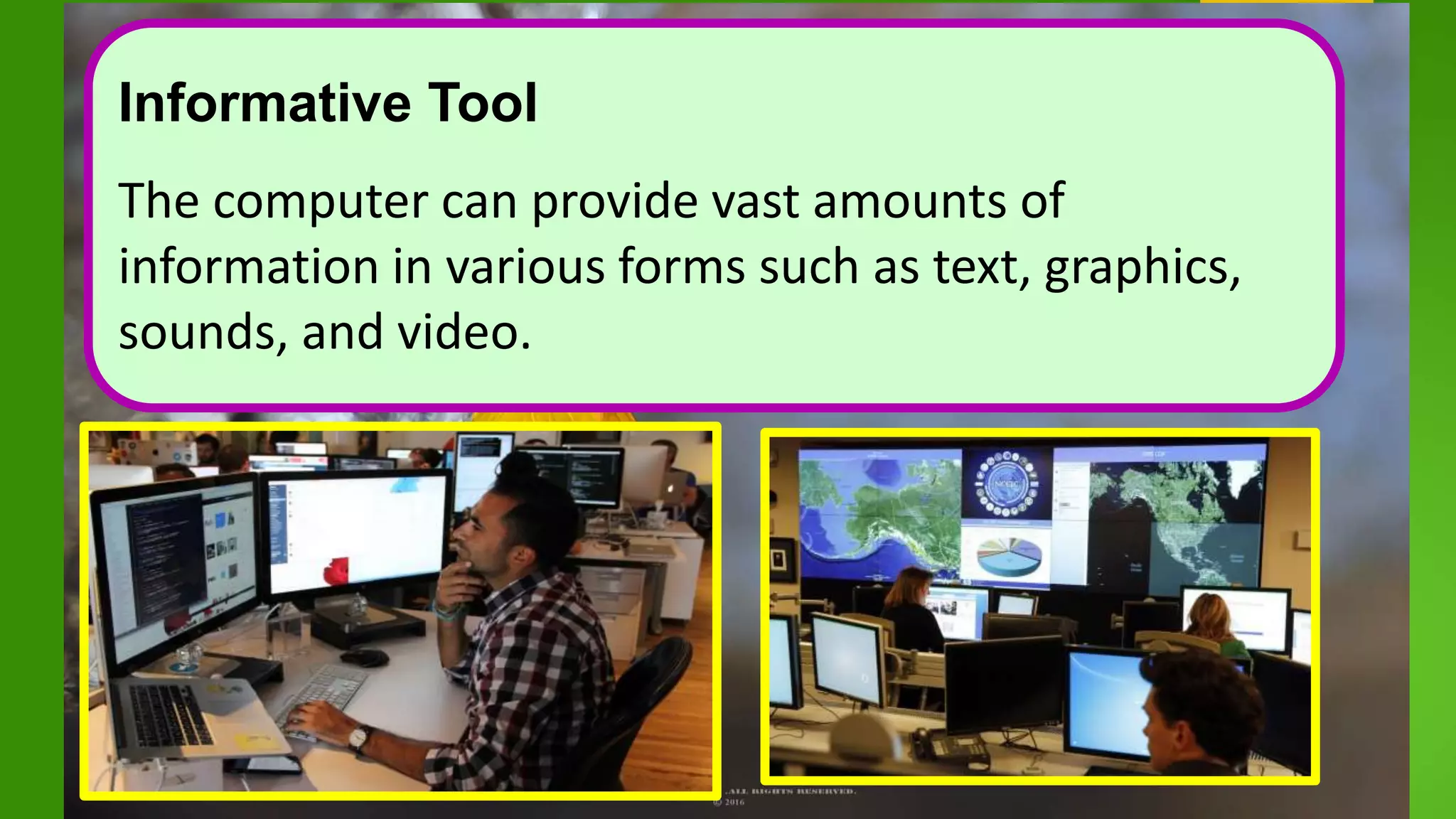 Informative Tool
The computer can provide vast amounts of
information in various forms such as text, graphics,
sounds, and video.
 