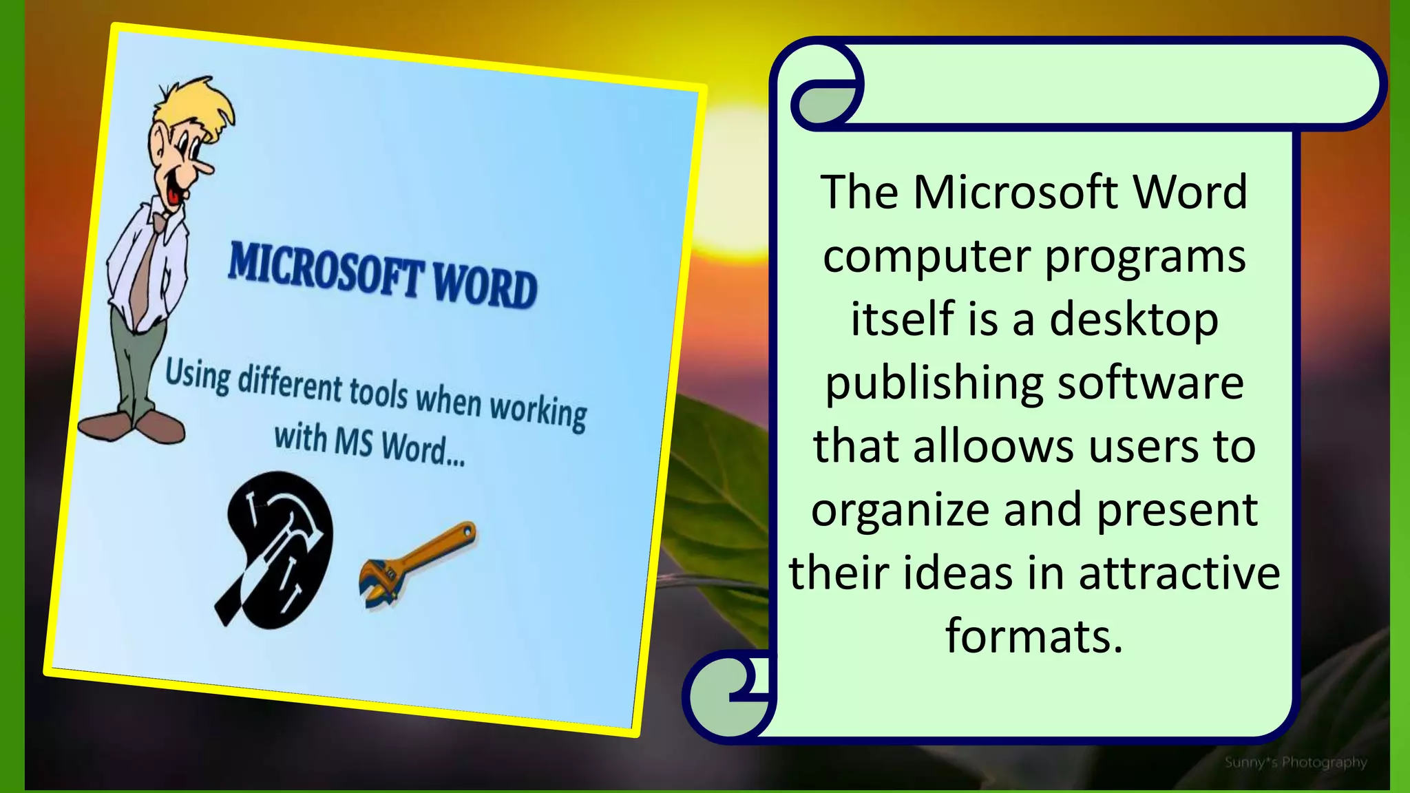 The Microsoft Word
computer programs
itself is a desktop
publishing software
that alloows users to
organize and present
their ideas in attractive
formats.
 