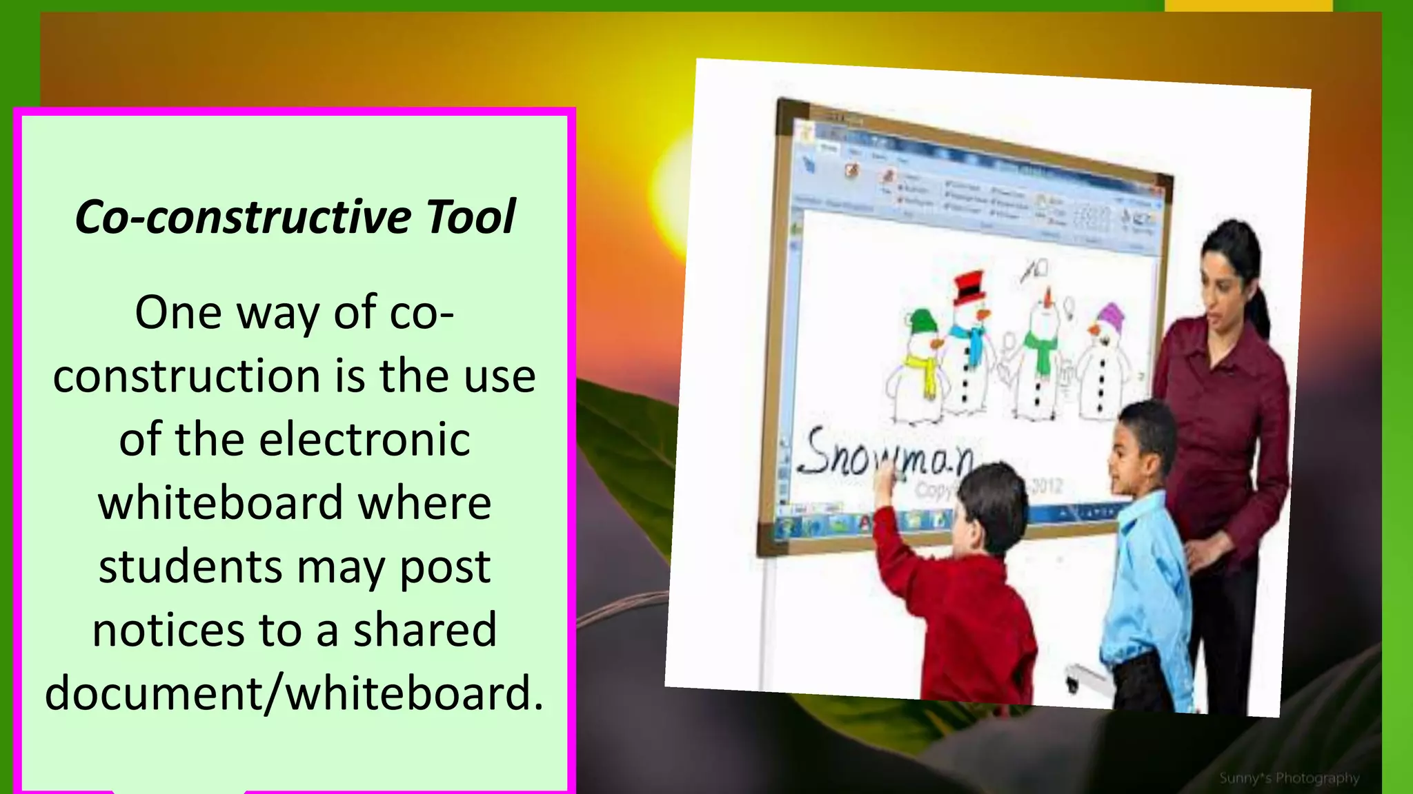 Co-constructive Tool
One way of co-
construction is the use
of the electronic
whiteboard where
students may post
notices to a shared
document/whiteboard.
 