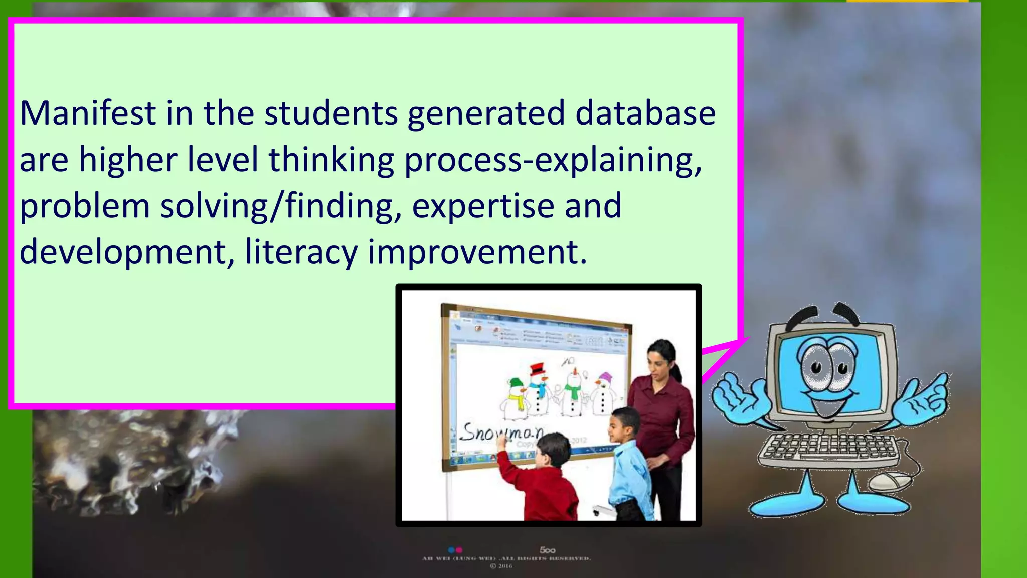 Manifest in the students generated database
are higher level thinking process-explaining,
problem solving/finding, expertise and
development, literacy improvement.
 