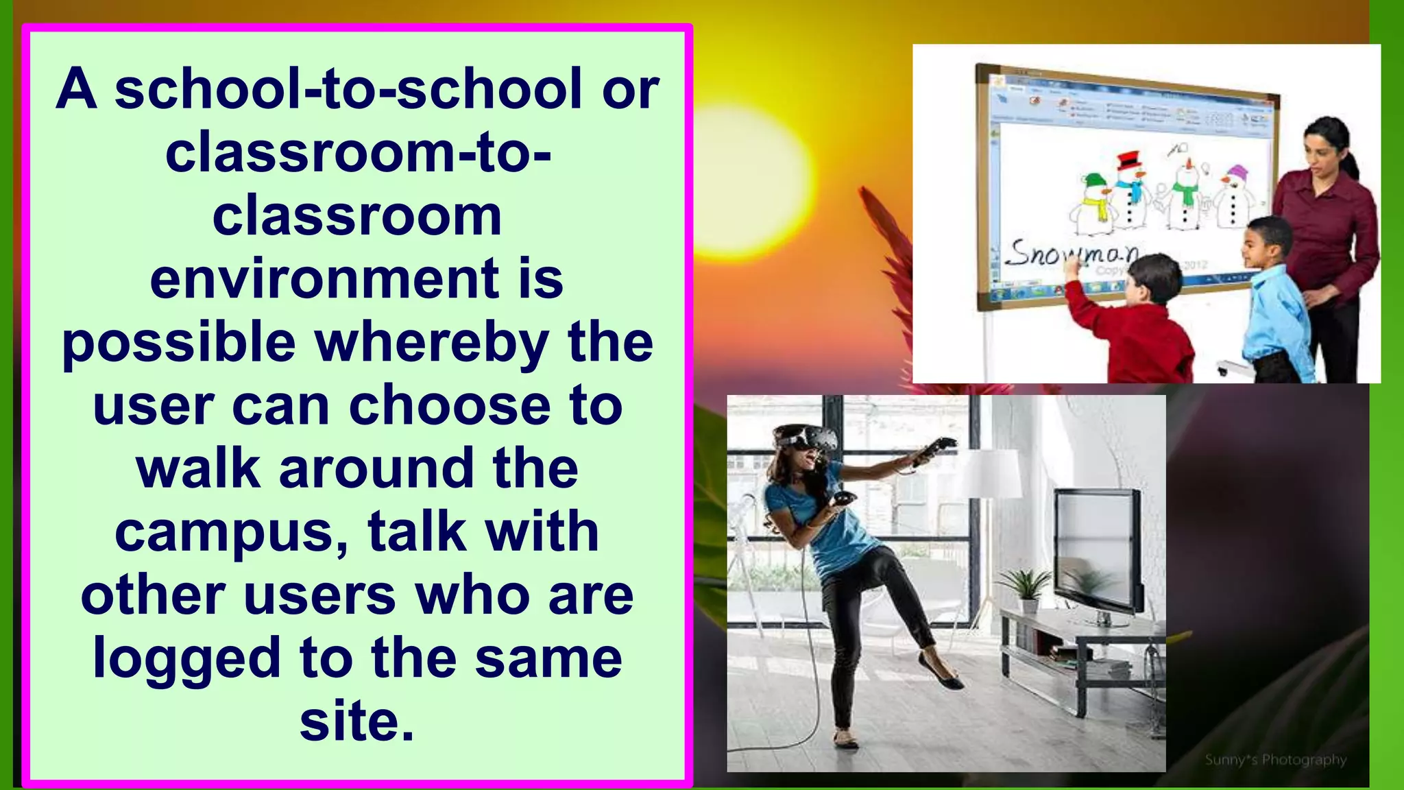 A school-to-school or
classroom-to-
classroom
environment is
possible whereby the
user can choose to
walk around the
campus, talk with
other users who are
logged to the same
site.
 