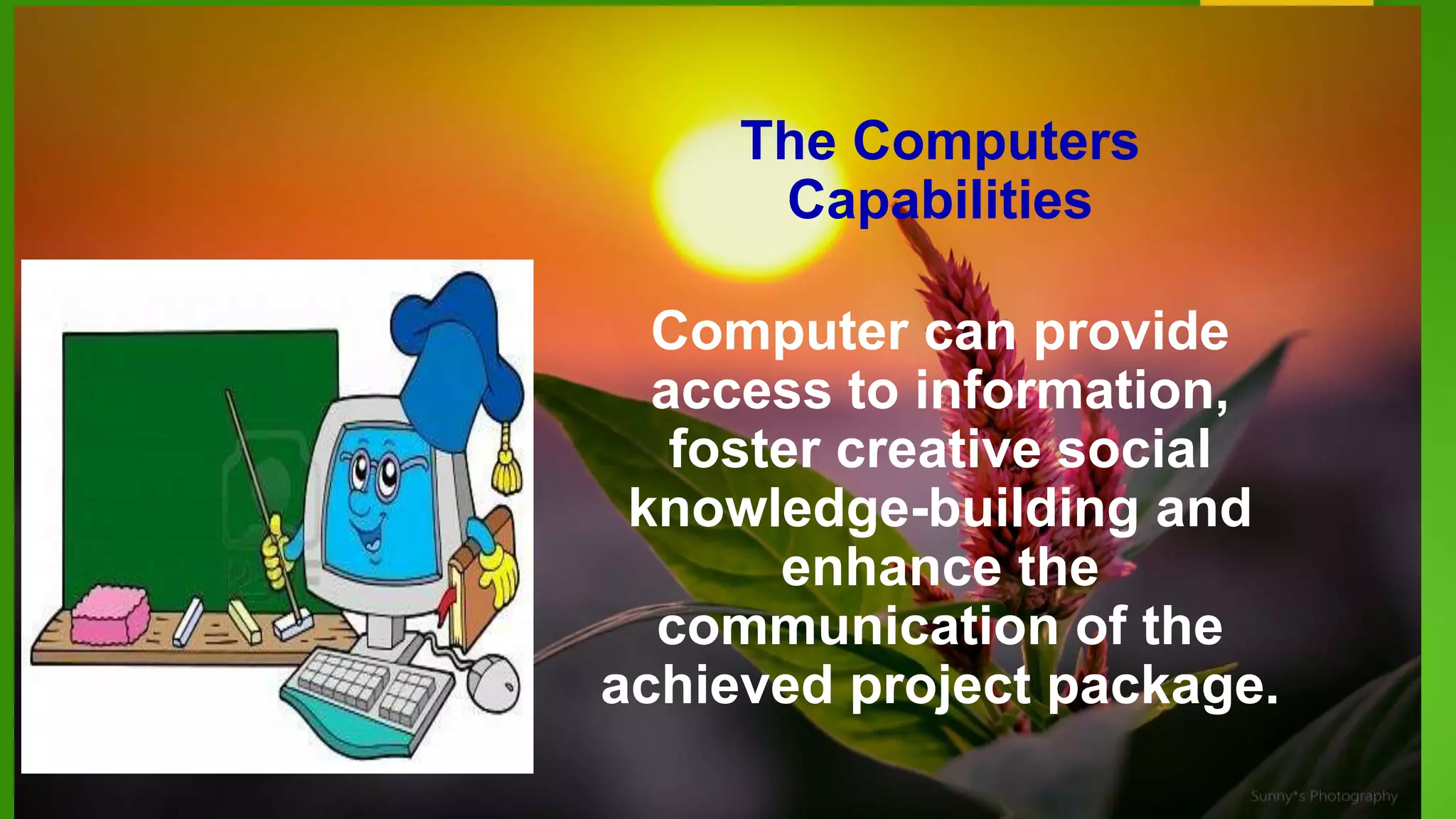 The Computers
Capabilities
Computer can provide
access to information,
foster creative social
knowledge-building and
enhance the
communication of the
achieved project package.
 