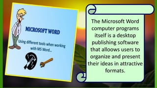 The Microsoft Word
computer programs
itself is a desktop
publishing software
that alloows users to
organize and present
their ideas in attractive
formats.
 