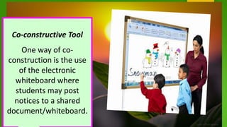 Co-constructive Tool
One way of co-
construction is the use
of the electronic
whiteboard where
students may post
notices to a shared
document/whiteboard.
 