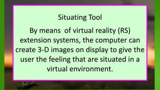 Situating Tool
By means of virtual reality (RS)
extension systems, the computer can
create 3-D images on display to give the
user the feeling that are situated in a
virtual environment.
 