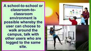 A school-to-school or
classroom-to-
classroom
environment is
possible whereby the
user can choose to
walk around the
campus, talk with
other users who are
logged to the same
site.
 