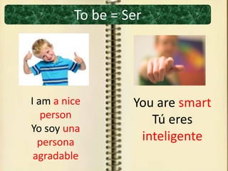 To be = Ser
I am a nice
person
Yo soy una
persona
agradable
You are smart
Tú eres
inteligente
 