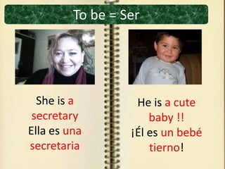 To be = Ser
She is a
secretary
Ella es una
secretaria
He is a cute
baby !!
¡Él es un bebé
tierno!
 