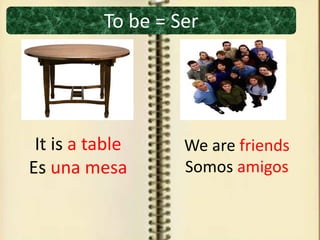 To be = Ser
It is a table
Es una mesa
We are friends
Somos amigos
 