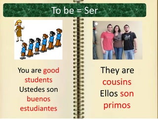 To be = Ser
You are good
students
Ustedes son
buenos
estudiantes
They are
cousins
Ellos son
primos
 