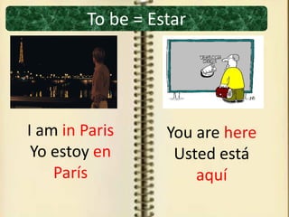 To be = Estar
I am in Paris
Yo estoy en
París
You are here
Usted está
aquí
 
