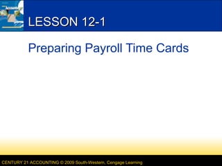 LESSON 12-1
Preparing Payroll Time Cards

CENTURY 21 ACCOUNTING © 2009 South-Western, Cengage Learning

 