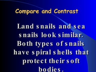 Compare and Contrast Land snails and sea snails look similar. Both types of snails have spiral shells that protect their soft bodies. 