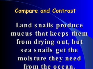 Compare and Contrast Land snails produce mucus that keeps them from drying out, but sea snails get the moisture they need from the ocean. 