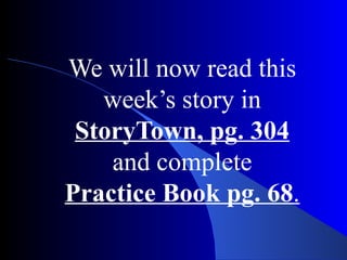 We will now read this week’s story in  StoryTown, pg. 304  and complete  Practice Book pg. 68 . 