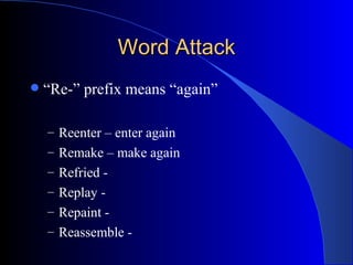 Word Attack “ Re-” prefix means “again” Reenter – enter again Remake – make again Refried -  Replay -  Repaint -  Reassemble -  