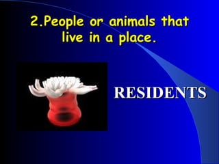 2.People or animals that live in a place. RESIDENTS 