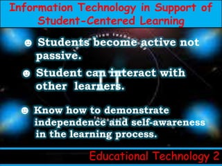 Information Technology in Support of
     Student-Centered Learning
  ☻ Students become active not
   passive.
  ☻ Student can interact with
    other learners.

 ☻ Know how to demonstrate
    independence and self-awareness
    in the learning process.

              Educational Technology 2
 