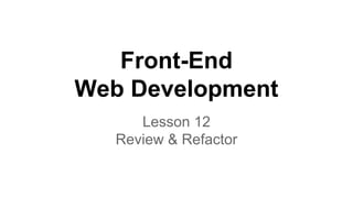 Front-End
Web Development
Lesson 12
Review & Refactor

 