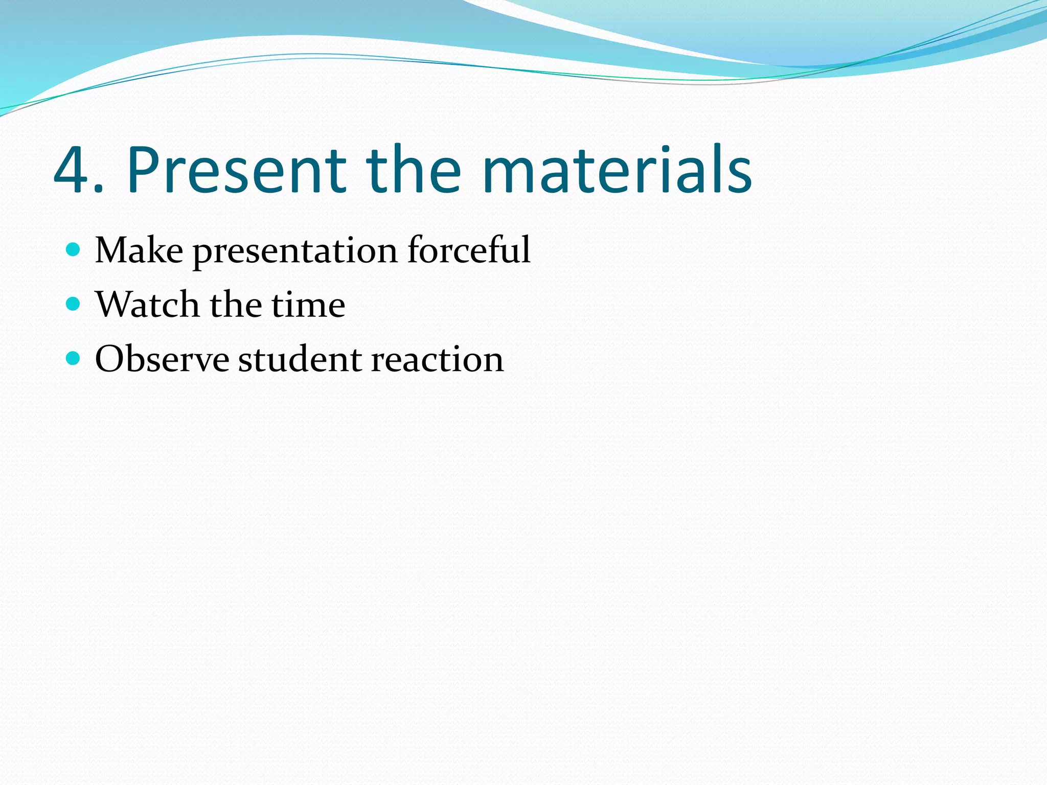 4. Present the materials
 Make presentation forceful
 Watch the time
 Observe student reaction
 