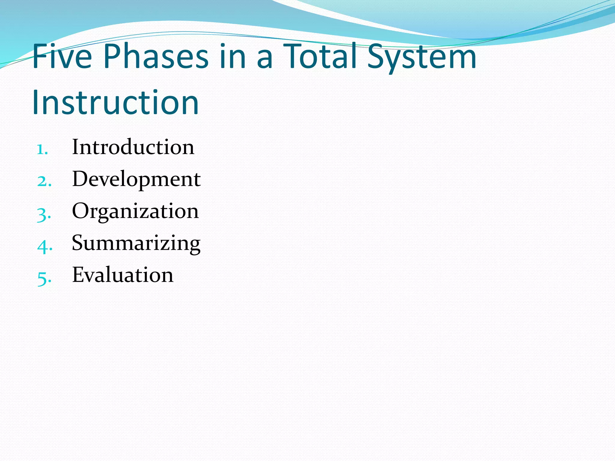 Five Phases in a Total System
Instruction
1. Introduction
2. Development
3. Organization
4. Summarizing
5. Evaluation
 