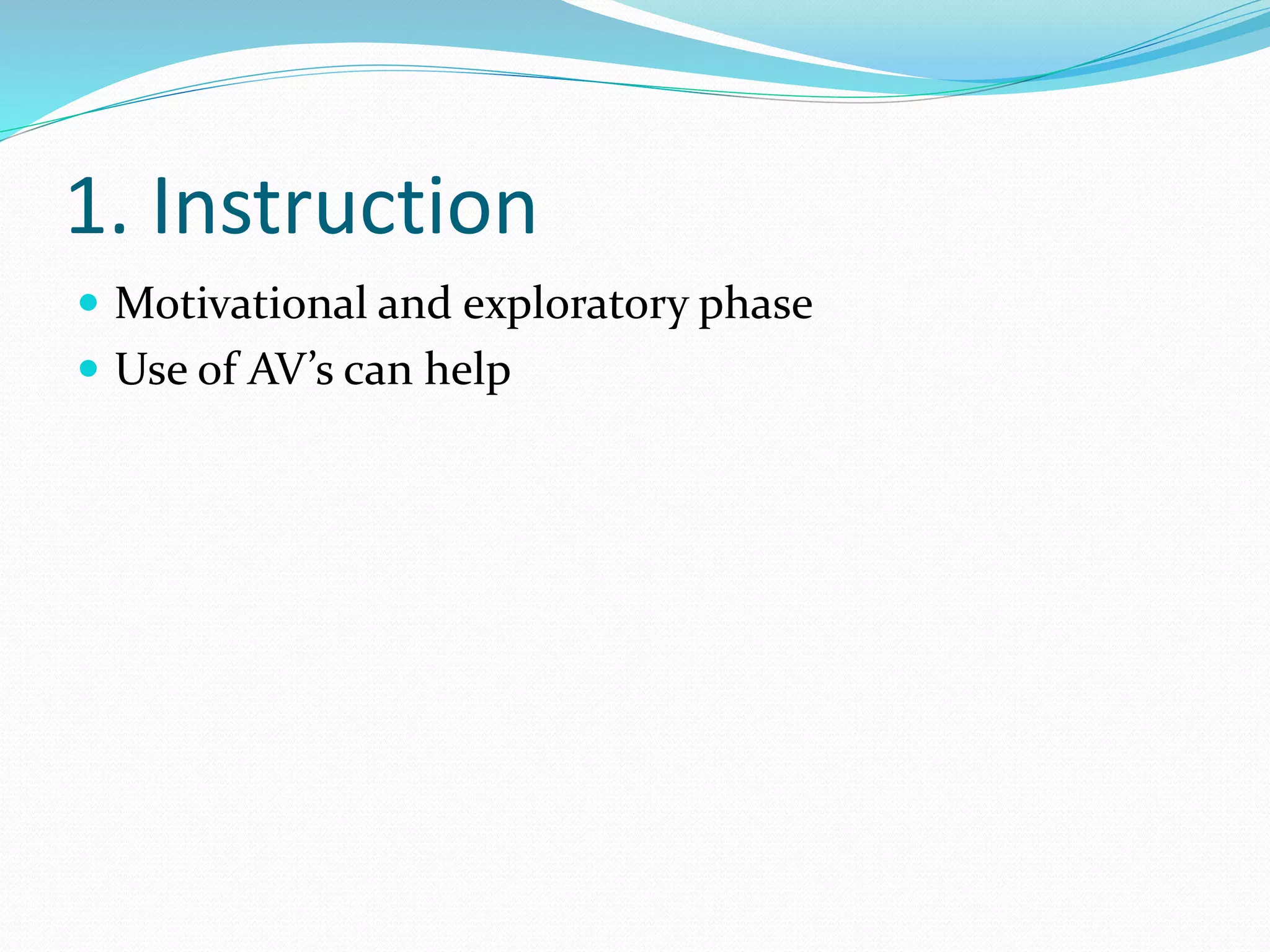1. Instruction
 Motivational and exploratory phase
 Use of AV’s can help
 