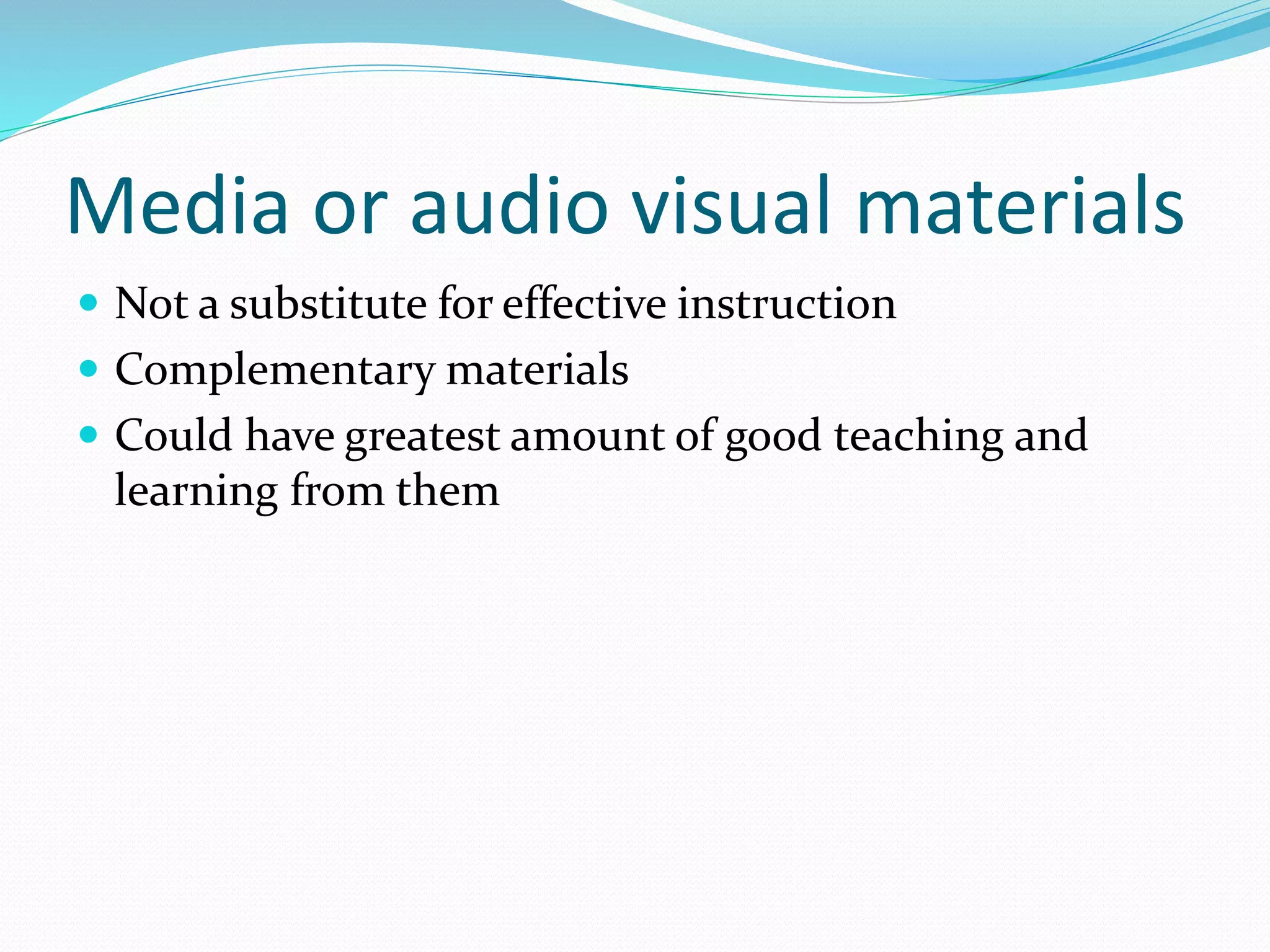 Media or audio visual materials
 Not a substitute for effective instruction
 Complementary materials
 Could have greatest amount of good teaching and
learning from them
 