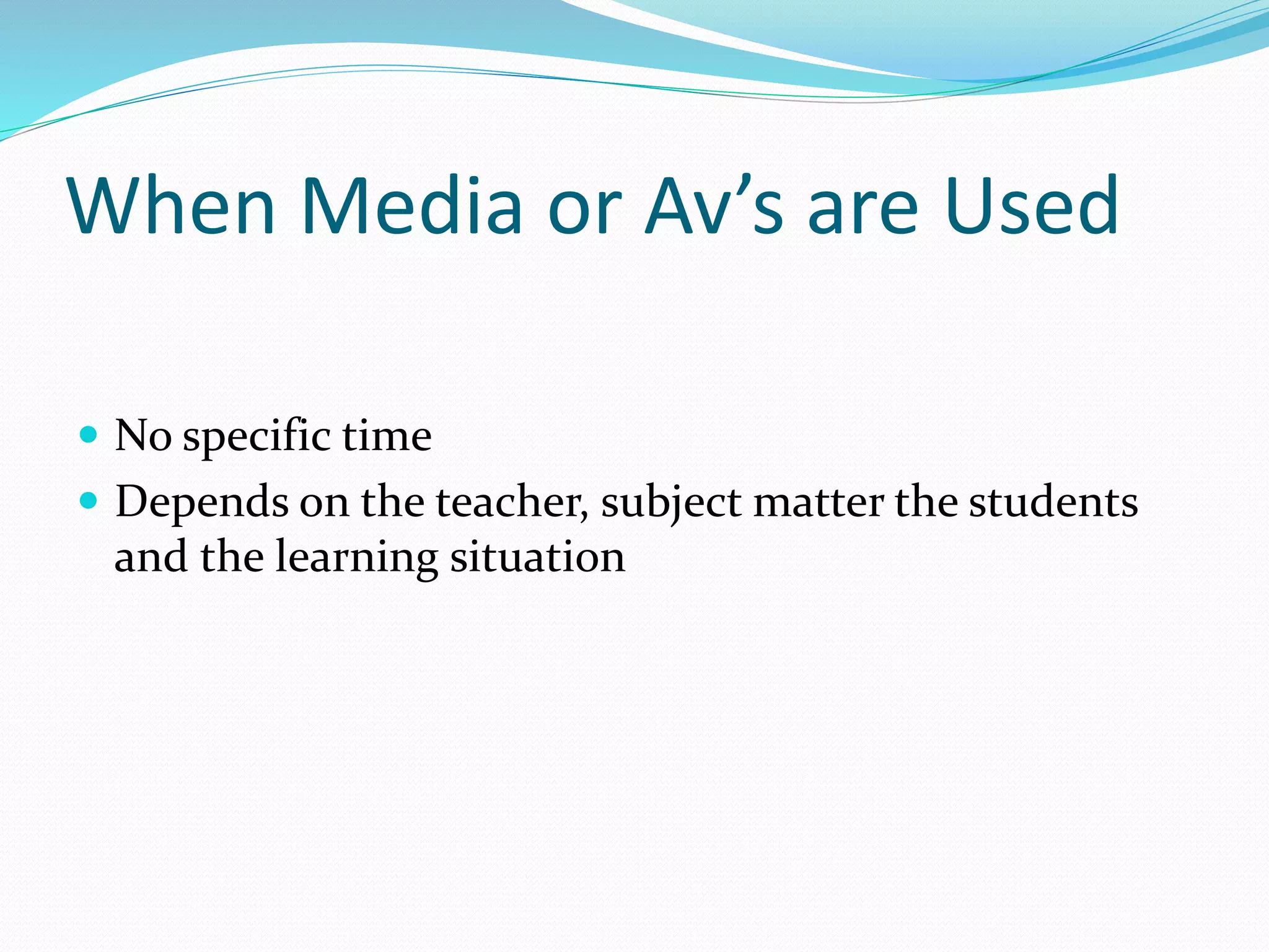 When Media or Av’s are Used
 No specific time
 Depends on the teacher, subject matter the students
and the learning situation
 
