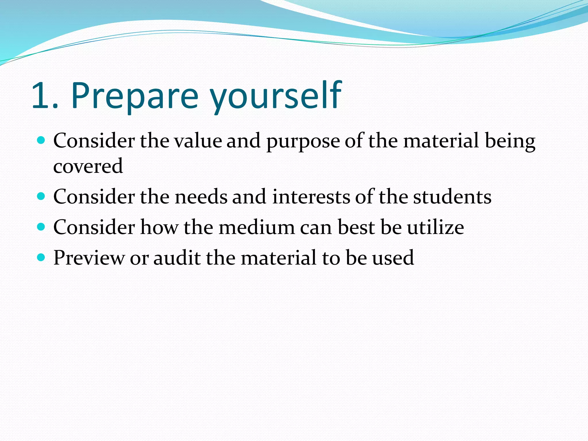 1. Prepare yourself
 Consider the value and purpose of the material being
covered
 Consider the needs and interests of the students
 Consider how the medium can best be utilize
 Preview or audit the material to be used
 