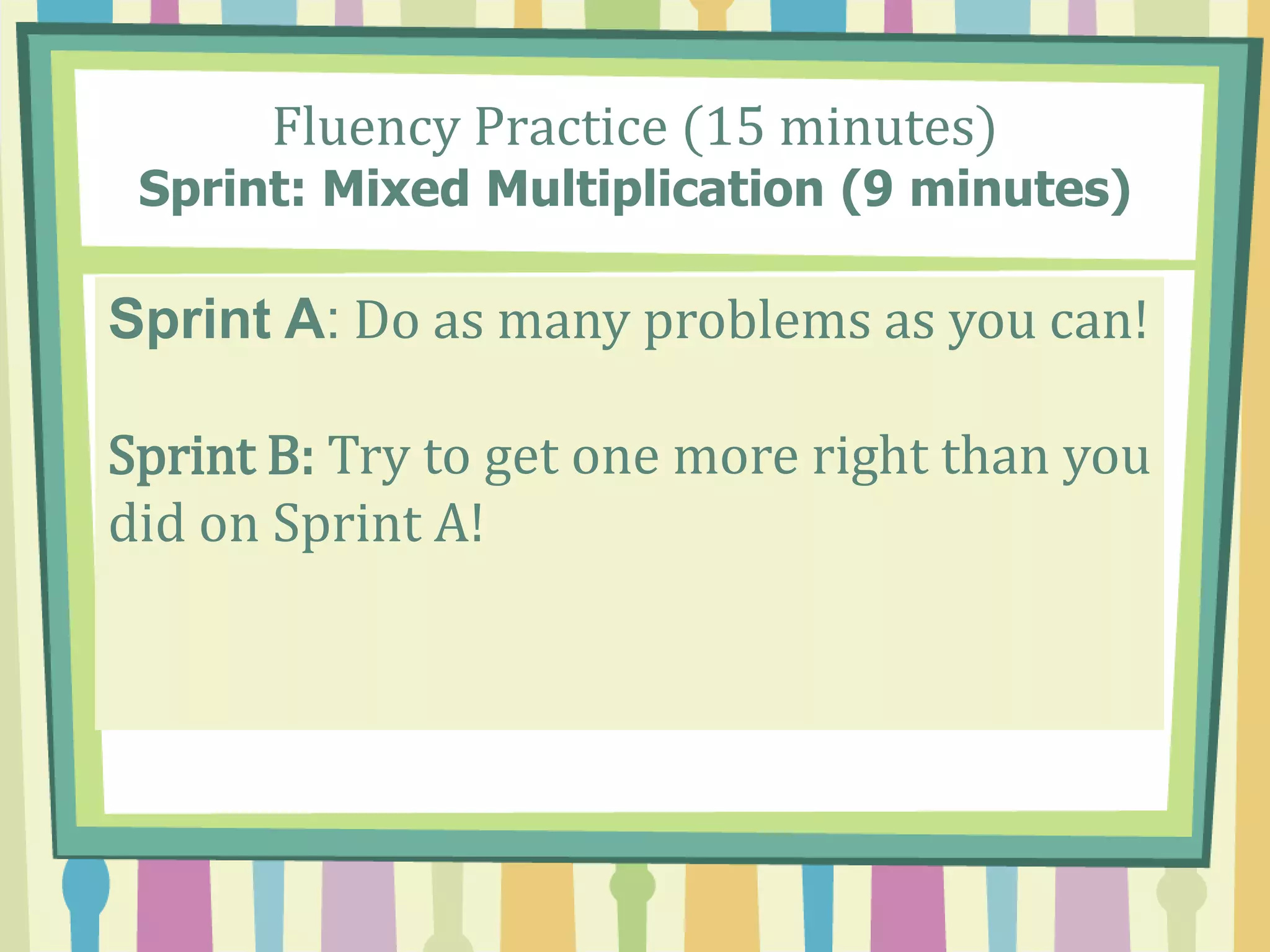 Fluency Practice (15 minutes)
Sprint: Mixed Multiplication (9 minutes)
Sprint A: Do as many problems as you can!
Sprint B: Try to get one more right than you
did on Sprint A!
 
