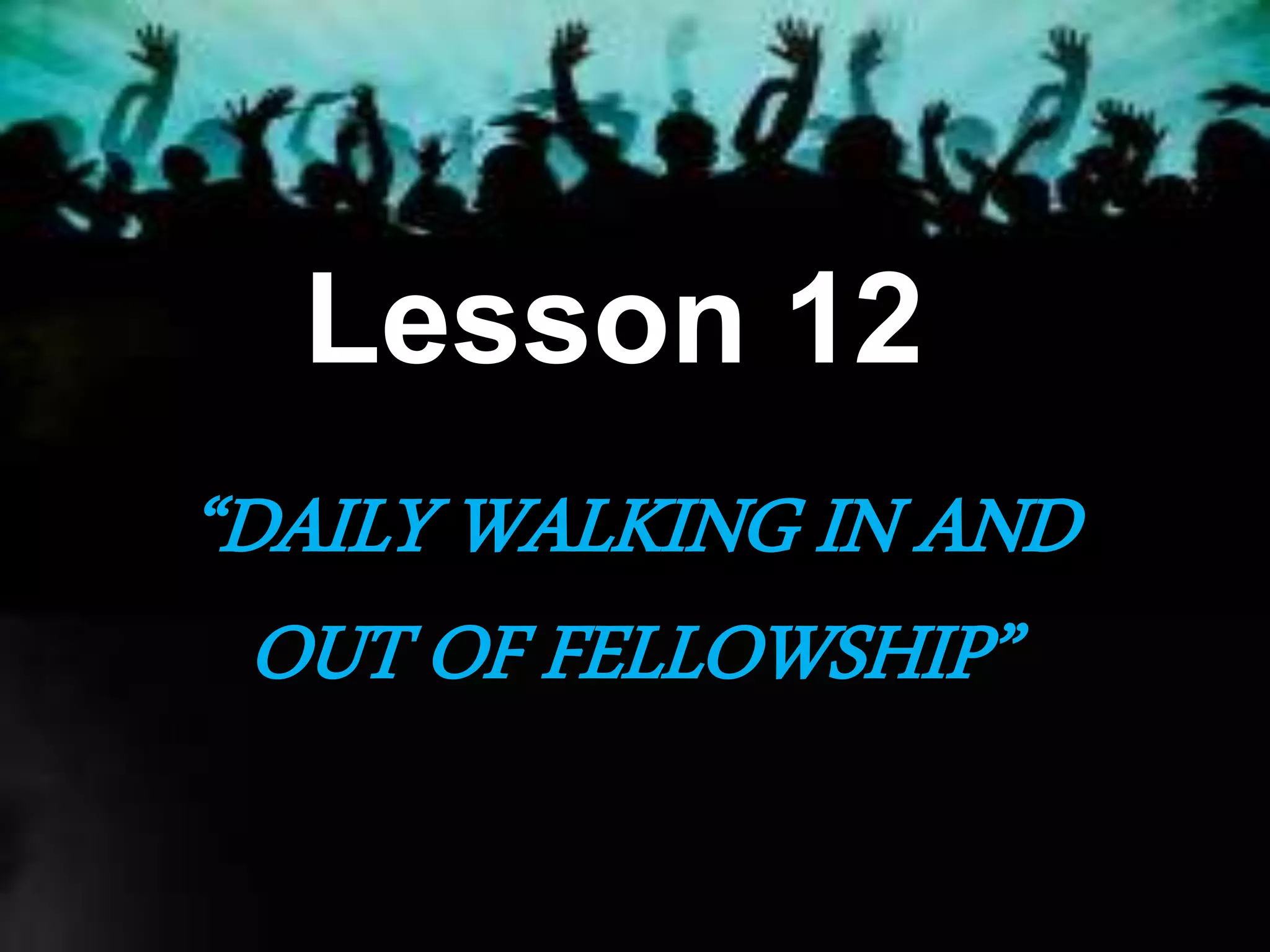 Lesson 12
“DAILY WALKING IN AND
OUT OF FELLOWSHIP”