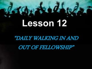 Lesson 12
“DAILY WALKING IN AND
OUT OF FELLOWSHIP”
 