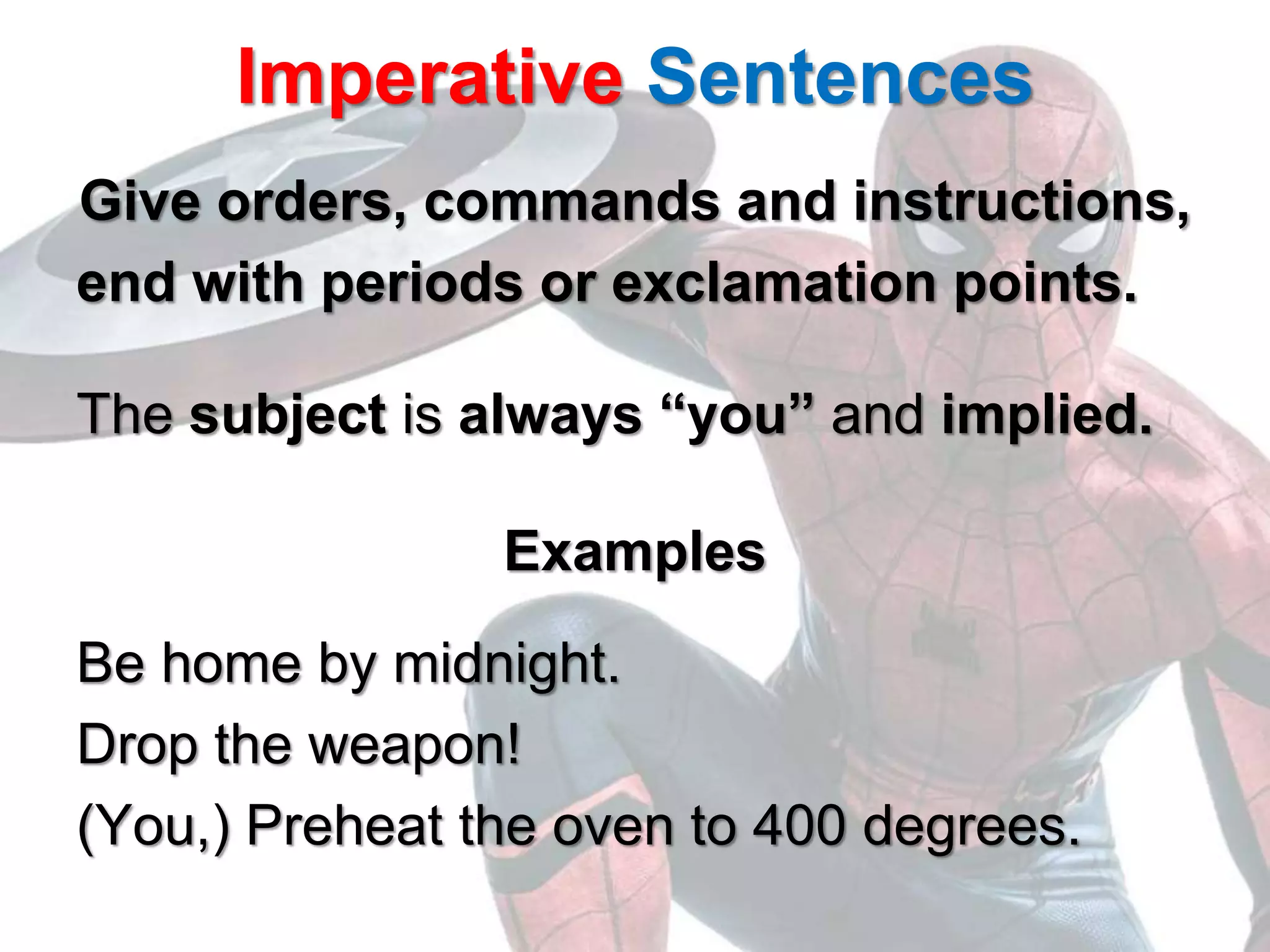 Imperative Sentences
Give orders, commands and instructions,
end with periods or exclamation points.
The subject is always “you” and implied.
Examples
Be home by midnight.
Drop the weapon!
(You,) Preheat the oven to 400 degrees.
 