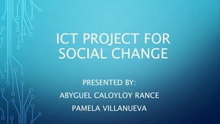 ICT PROJECT FOR
SOCIAL CHANGE
PRESENTED BY:
ABYGUEL CALOYLOY RANCE
PAMELA VILLANUEVA
 