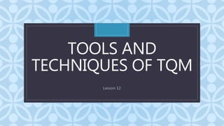C
TOOLS AND
TECHNIQUES OF TQM
Lesson 12
 
