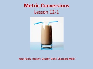 Metric ConversionsLesson 12-1 King  Henry  Doesn’t  Usually  Drink  Chocolate Milk ! 
