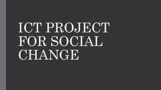 ICT PROJECT
FOR SOCIAL
CHANGE
 