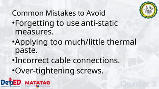 Common Mistakes to Avoid
•Forgetting to use anti-static
measures.
•Applying too much/little thermal
paste.
•Incorrect cable connections.
•Over-tightening screws.
Quarter 3
 