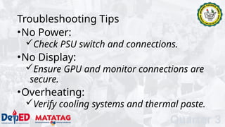 Troubleshooting Tips
•No Power:
Check PSU switch and connections.
•No Display:
Ensure GPU and monitor connections are
secure.
•Overheating:
Verify cooling systems and thermal paste.
Quarter 3
 