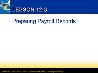 LESSON 12-3
Preparing Payroll Records

CENTURY 21 ACCOUNTING © 2009 South-Western, Cengage Learning

 