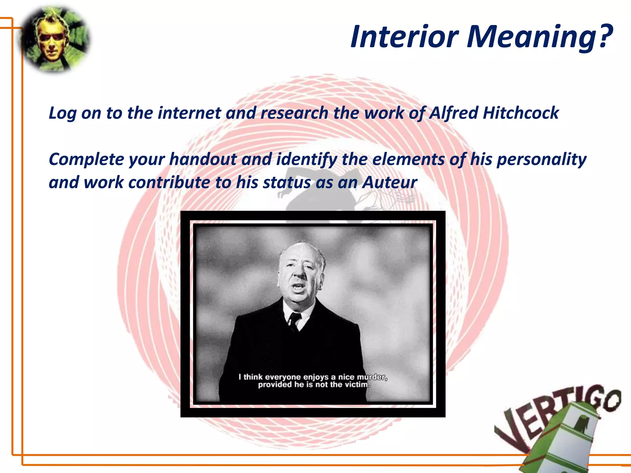 Interior Meaning?

Log on to the internet and research the work of Alfred Hitchcock

Complete your handout and identify the elements of his personality
and work contribute to his status as an Auteur
 